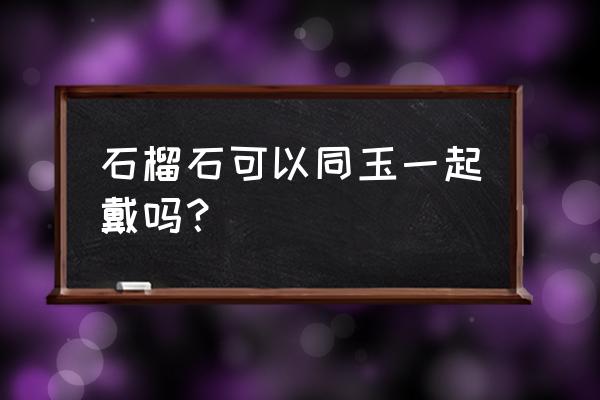 石榴石用灯光照感觉都裂开了 石榴石可以同玉一起戴吗？