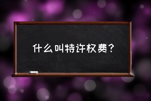 与货物有关的特许权使用费支付 什么叫特许权费？