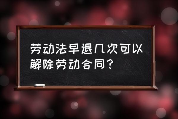 按日统计迟到次数怎么计算 劳动法早退几次可以解除劳动合同？