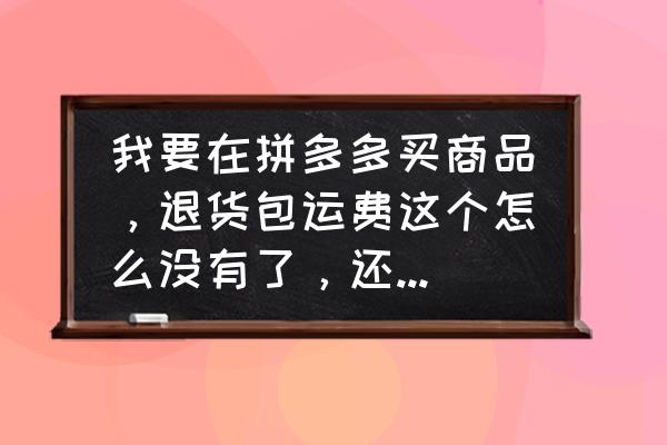 客户为什么不买你的产品 我要在拼多多买商品，退货包运费这个怎么没有了，还是关闭了，为什么？