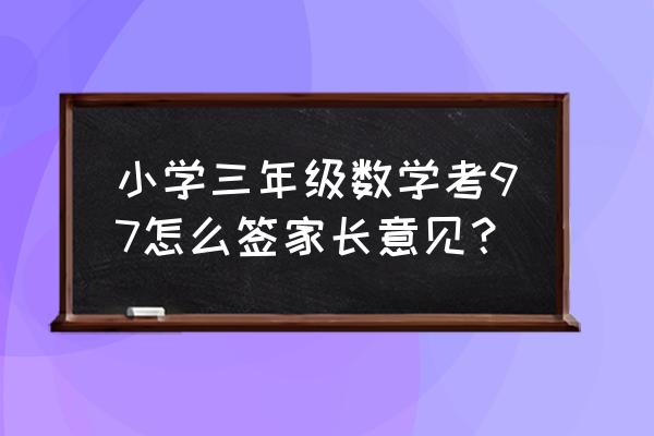 考得不好家长意见怎么写 小学三年级数学考97怎么签家长意见？