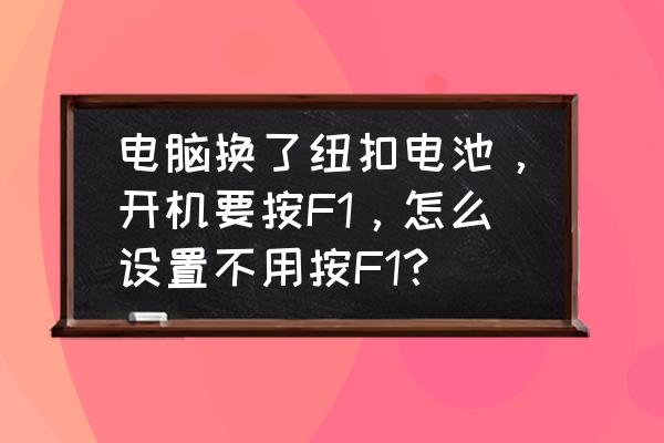 台式电脑更换纽扣电池后怎么设置 电脑换了纽扣电池，开机要按F1，怎么设置不用按F1？