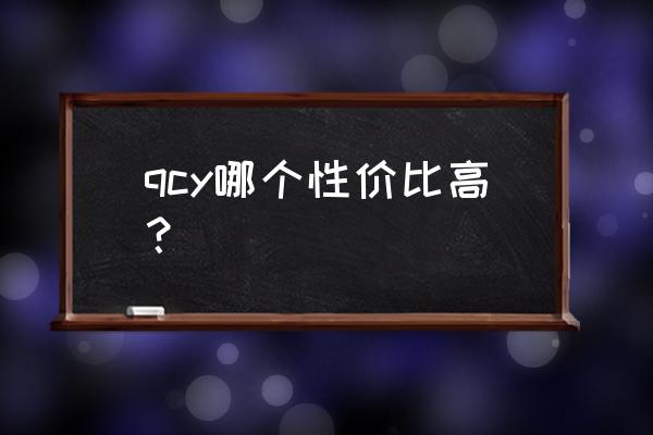 qcy蓝牙耳机所有型号 qcy哪个性价比高？