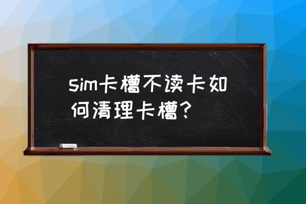 手机卡掉进卡槽怎么办 sim卡槽不读卡如何清理卡槽？