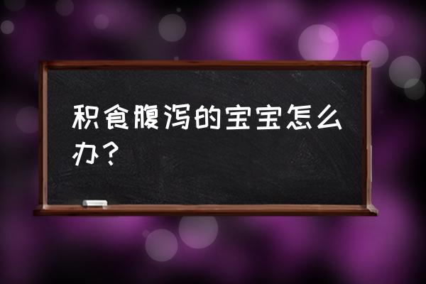 婴儿消化不良拉稀怎么办 积食腹泻的宝宝怎么办？