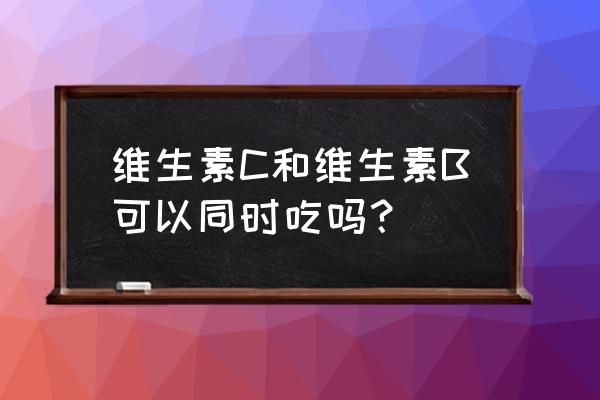 b片和c片什么意思 维生素C和维生素B可以同时吃吗？