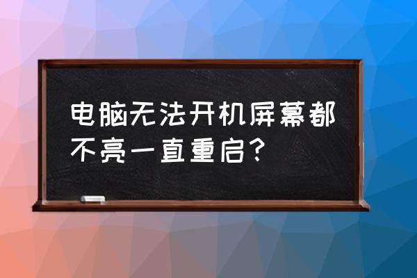 电脑无法开机一直重启 电脑无法开机屏幕都不亮一直重启？