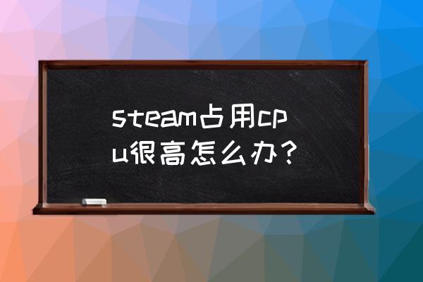 电脑cpu使用率很高怎么解决 steam占用cpu很高怎么办？