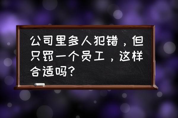 员工犯错接受哪种合理的惩罚 公司里多人犯错，但只罚一个员工，这样合适吗？