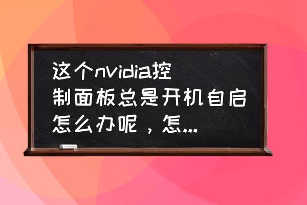 显卡不工作电脑正常启动 这个nvidia控制面板总是开机自启怎么办呢，怎么关闭？