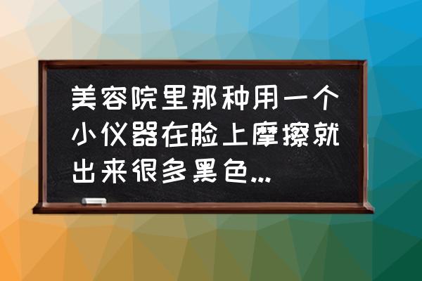 美容院设备仪器价格表 美容院里那种用一个小仪器在脸上摩擦就出来很多黑色的脏东西是真的假的？