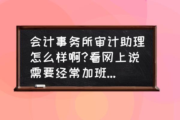 会计事务所审计助理有前途吗 会计事务所审计助理怎么样啊?看网上说需要经常加班出差是不是真的？