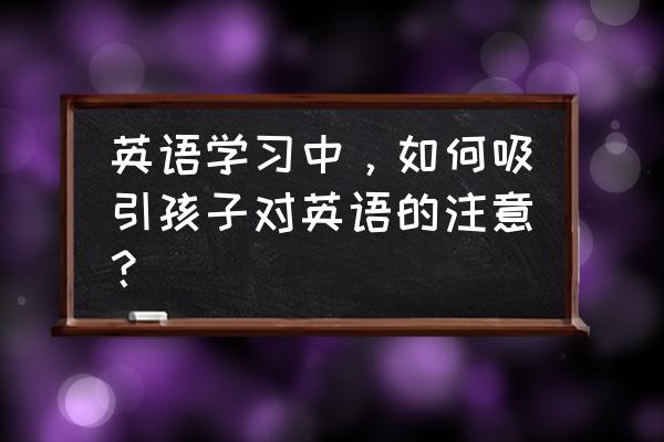 英语启蒙课怎么吸引孩子的注意力 英语学习中，如何吸引孩子对英语的注意？