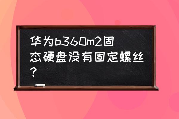 m2固态硬盘散热片安装在哪一面 华为b360m2固态硬盘没有固定螺丝？