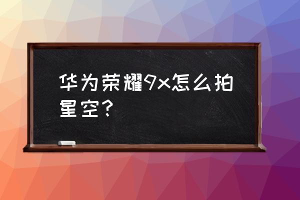 华为手机有光源时如何拍星空 华为荣耀9x怎么拍星空？