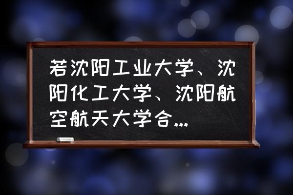 一只小仙若被封原因 若沈阳工业大学、沈阳化工大学、沈阳航空航天大学合并为东北工业大学，其前景如何？