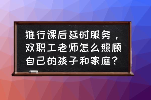 让孩子延迟得到满足的方法 推行课后延时服务，双职工老师怎么照顾自己的孩子和家庭？