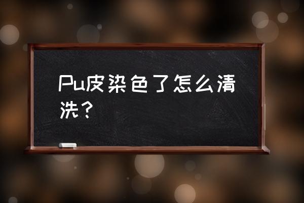 pu皮清洗方法 Pu皮染色了怎么清洗？