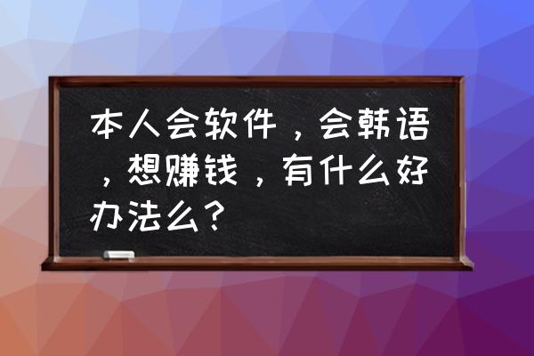 怎么在线上翻译挣钱 本人会软件，会韩语，想赚钱，有什么好办法么？