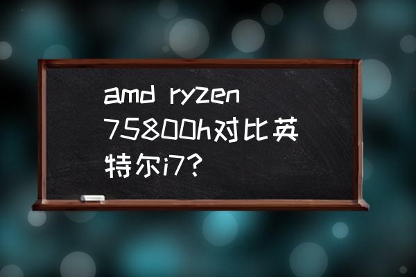 i7-11800h性能怎么样 amd ryzen75800h对比英特尔i7？