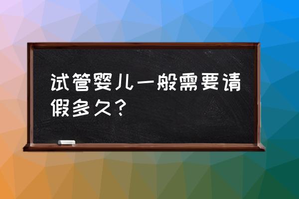 试管婴儿流程步骤时间间隔 试管婴儿一般需要请假多久？