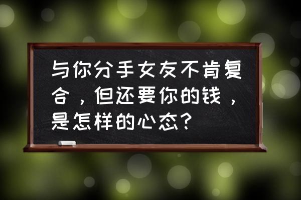 跟女朋友分手了她说还我钱 与你分手女友不肯复合，但还要你的钱，是怎样的心态？