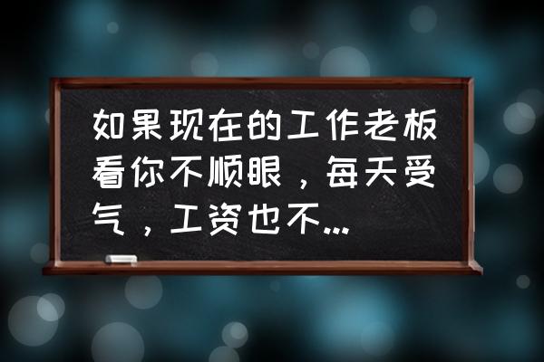 怎样对付不同意辞职的老板 如果现在的工作老板看你不顺眼，每天受气，工资也不高，也没发展，你还会继续吗？