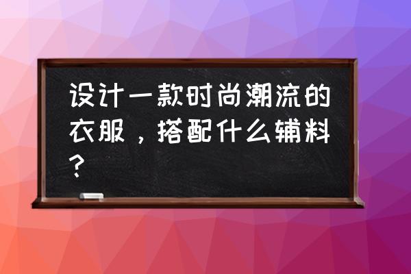 时尚设计感女装 设计一款时尚潮流的衣服，搭配什么辅料？