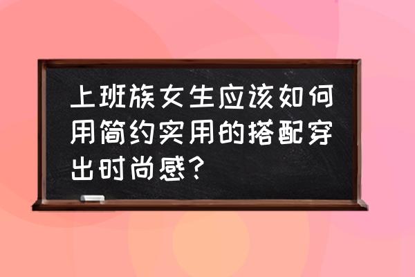 适合上班族的知性妆 上班族女生应该如何用简约实用的搭配穿出时尚感？