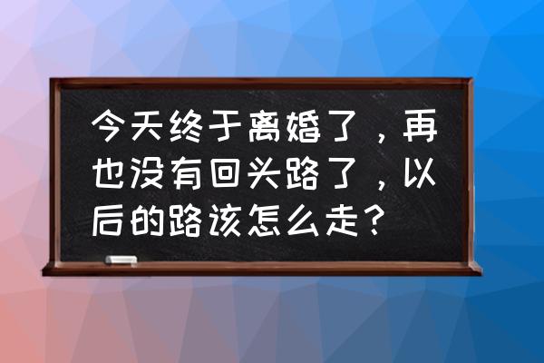 女人离婚后如何走出痛苦 今天终于离婚了，再也没有回头路了，以后的路该怎么走？