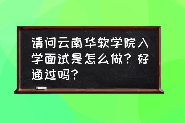 云南华软学院口碑怎么样 请问云南华软学院入学面试是怎么做？好通过吗？