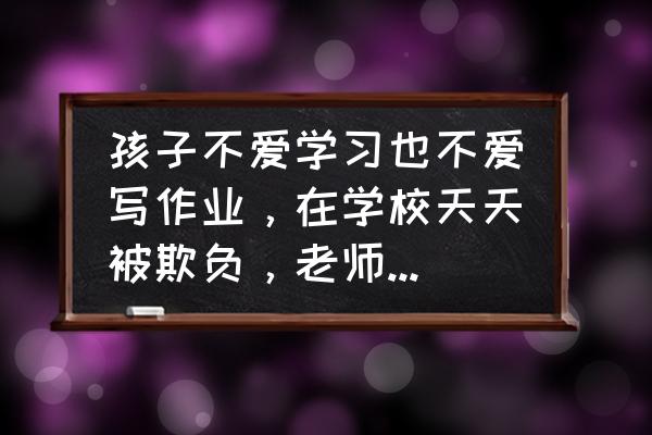 学习通怎么与老师聊天 孩子不爱学习也不爱写作业，在学校天天被欺负，老师也是睁只眼闭只眼的不管他，我该怎么办？