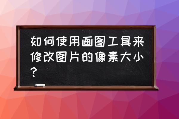 怎么用画图工具调节照片大小 如何使用画图工具来修改图片的像素大小？