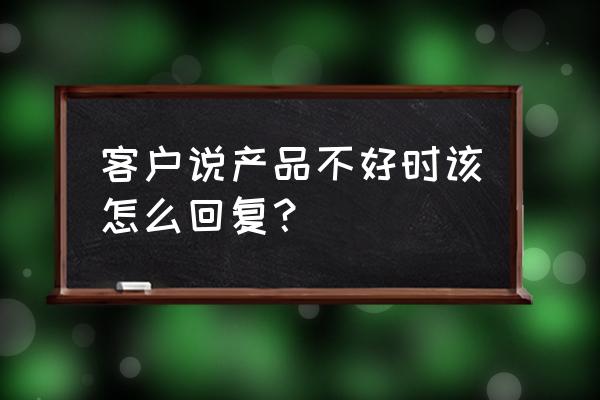 服务人员和客户的专业沟通技巧 客户说产品不好时该怎么回复？