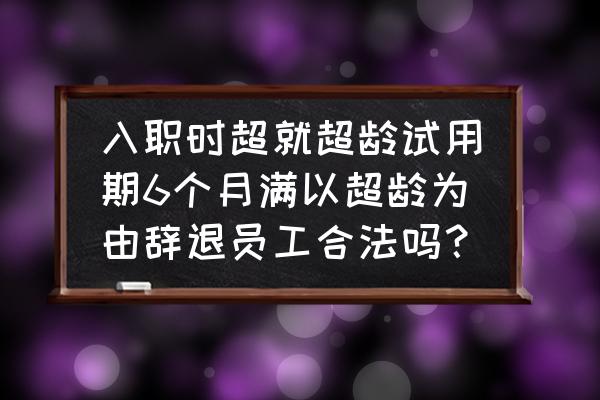 入职不满六个月被辞退怎么办 入职时超就超龄试用期6个月满以超龄为由辞退员工合法吗？