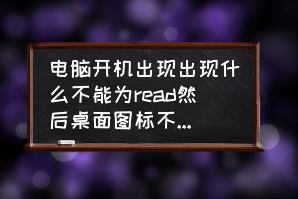 电脑开机没任何反应没有电 电脑开机出现出现什么不能为read然后桌面图标不见，任务栏也不见，也没有网？