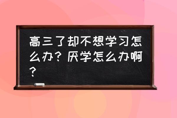 怎么帮孩子解决厌学症 高三了却不想学习怎么办？厌学怎么办啊？