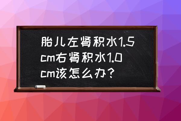 胎儿肾积水的原因是怎么造成的 胎儿左肾积水1.5cm右肾积水1.0cm该怎么办？