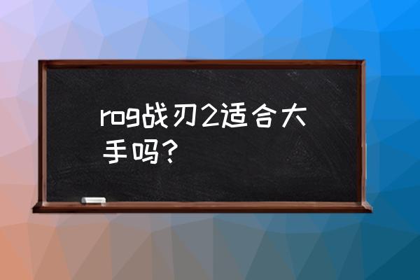 rog鼠标值得买吗 rog战刃2适合大手吗？