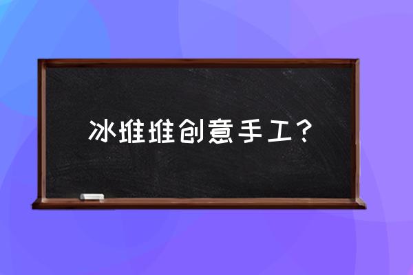 自己制作创意手机壳 冰堆堆创意手工？