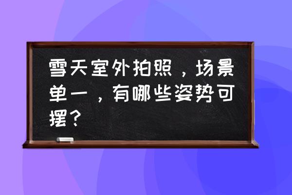 相机各个场景拍摄技巧 雪天室外拍照，场景单一，有哪些姿势可摆？