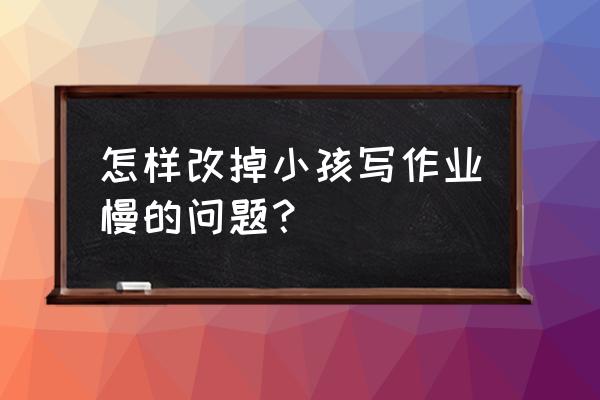 孩子学习粗心屡教不改怎么办 怎样改掉小孩写作业慢的问题？