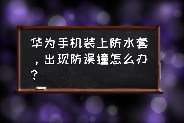 推荐一款非常实用的手机防水套 华为手机装上防水套，出现防误撞怎么办？