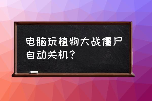 电脑为啥正在玩游戏就自动关机了 电脑玩植物大战僵尸自动关机？