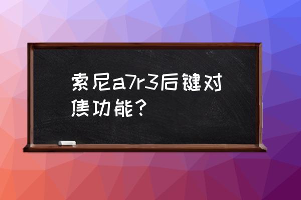 索尼a7放大对焦怎么操作 索尼a7r3后键对焦功能？