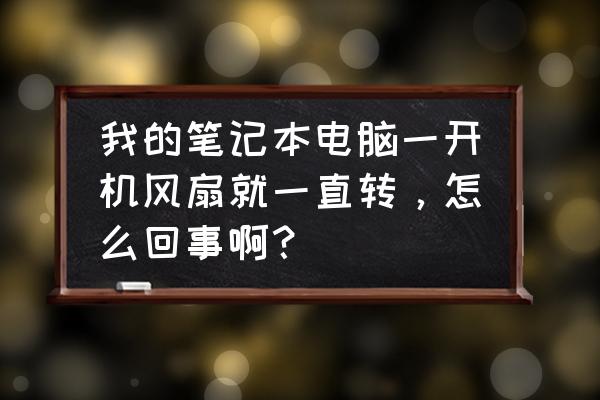 笔记本电脑啥也没干风扇转特别快 我的笔记本电脑一开机风扇就一直转，怎么回事啊？