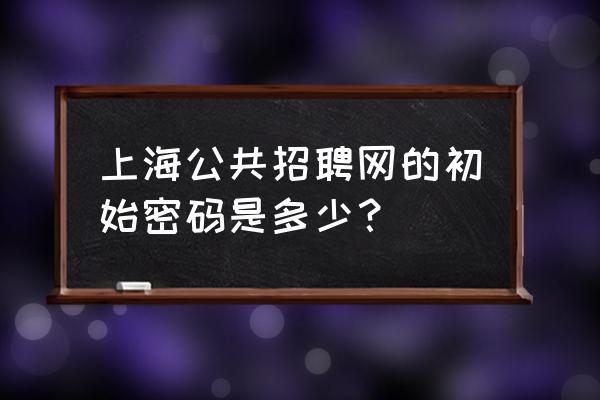 上海公共招聘网怎么注册登录 上海公共招聘网的初始密码是多少？