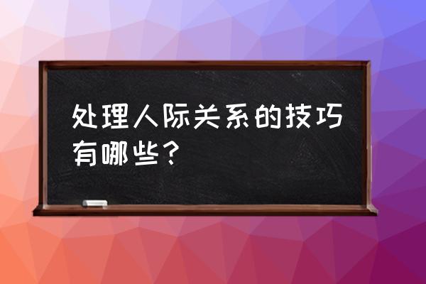 人际关系处理方法 处理人际关系的技巧有哪些？