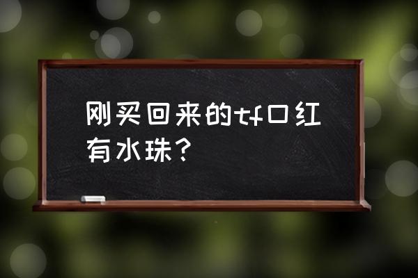 口红冒水珠能自己恢复吗 刚买回来的tf口红有水珠？