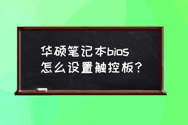 华硕笔记本bios没有语言选项 华硕笔记本bios怎么设置触控板？